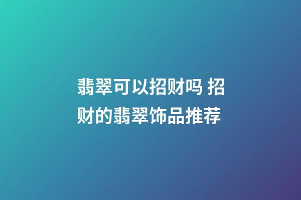 翡翠可以招财吗 招财的翡翠饰品推荐